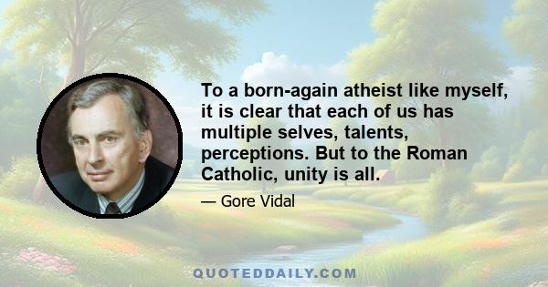 To a born-again atheist like myself, it is clear that each of us has multiple selves, talents, perceptions. But to the Roman Catholic, unity is all.