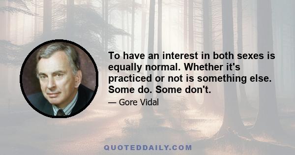 To have an interest in both sexes is equally normal. Whether it's practiced or not is something else. Some do. Some don't.