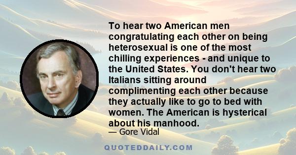 To hear two American men congratulating each other on being heterosexual is one of the most chilling experiences - and unique to the United States. You don't hear two Italians sitting around complimenting each other