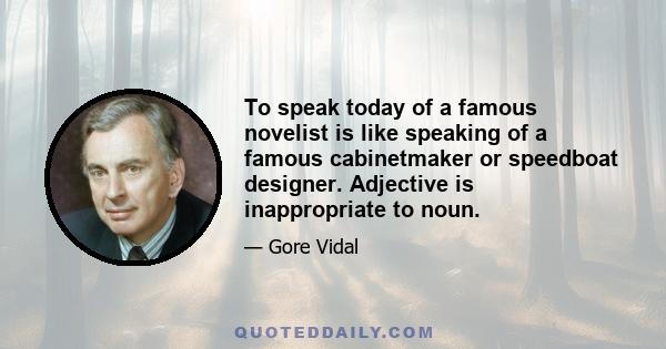 To speak today of a famous novelist is like speaking of a famous cabinetmaker or speedboat designer. Adjective is inappropriate to noun.