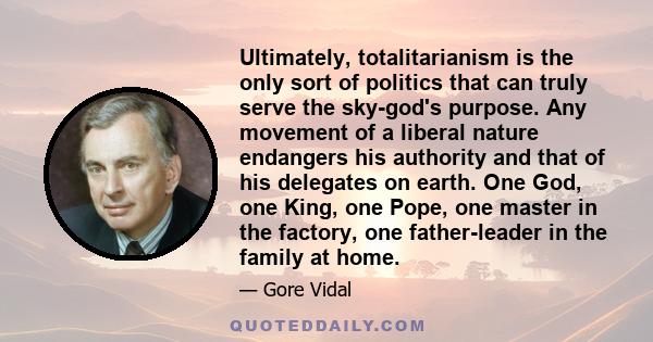 Ultimately, totalitarianism is the only sort of politics that can truly serve the sky-god's purpose. Any movement of a liberal nature endangers his authority and that of his delegates on earth. One God, one King, one