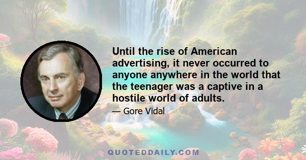 Until the rise of American advertising, it never occurred to anyone anywhere in the world that the teenager was a captive in a hostile world of adults.