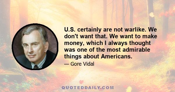 U.S. certainly are not warlike. We don't want that. We want to make money, which I always thought was one of the most admirable things about Americans.