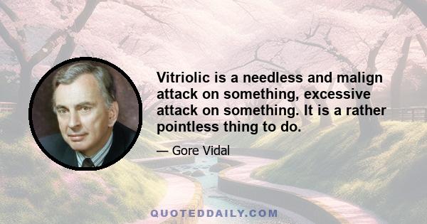 Vitriolic is a needless and malign attack on something, excessive attack on something. It is a rather pointless thing to do.