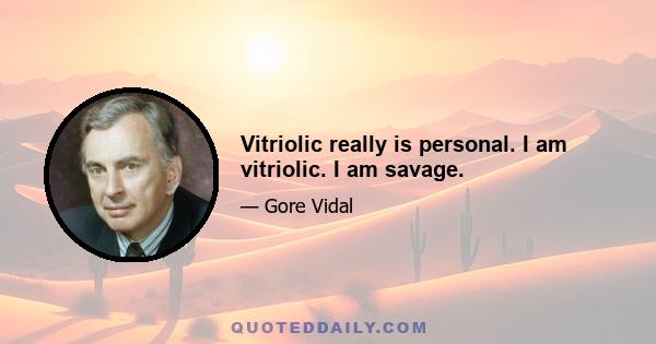 Vitriolic really is personal. I am vitriolic. I am savage.