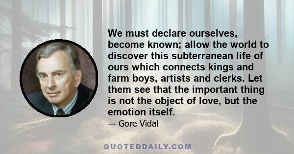 We must declare ourselves, become known; allow the world to discover this subterranean life of ours which connects kings and farm boys, artists and clerks. Let them see that the important thing is not the object of