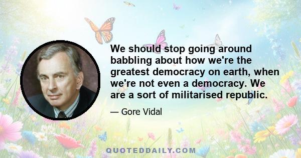 We should stop going around babbling about how we're the greatest democracy on earth, when we're not even a democracy. We are a sort of militarised republic.