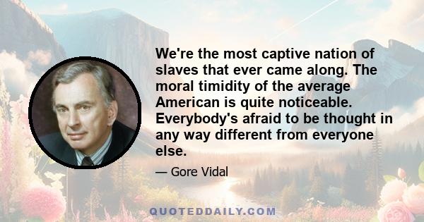 We're the most captive nation of slaves that ever came along. The moral timidity of the average American is quite noticeable. Everybody's afraid to be thought in any way different from everyone else.