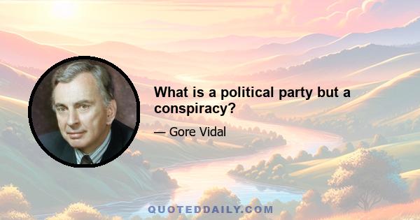 What is a political party but a conspiracy?