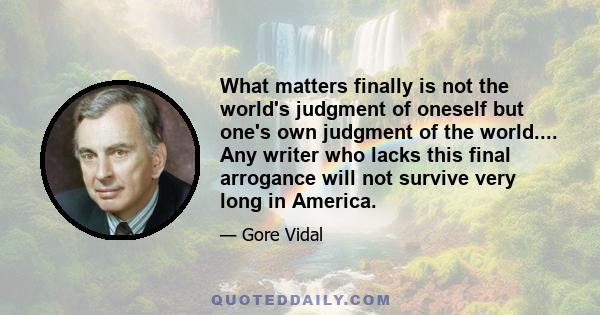 What matters finally is not the world's judgment of oneself but one's own judgment of the world.... Any writer who lacks this final arrogance will not survive very long in America.