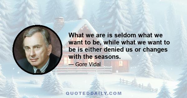 What we are is seldom what we want to be, while what we want to be is either denied us or changes with the seasons.