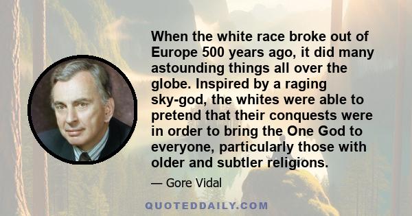 When the white race broke out of Europe 500 years ago, it did many astounding things all over the globe. Inspired by a raging sky-god, the whites were able to pretend that their conquests were in order to bring the One