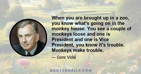 When you are brought up in a zoo, you know what's going on in the monkey house. You see a couple of monkeys loose and one is President and one is Vice President, you know it's trouble. Monkeys make trouble.