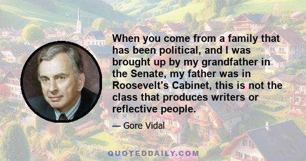 When you come from a family that has been political, and I was brought up by my grandfather in the Senate, my father was in Roosevelt's Cabinet, this is not the class that produces writers or reflective people.