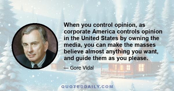 When you control opinion, as corporate America controls opinion in the United States by owning the media, you can make the masses believe almost anything you want, and guide them as you please.