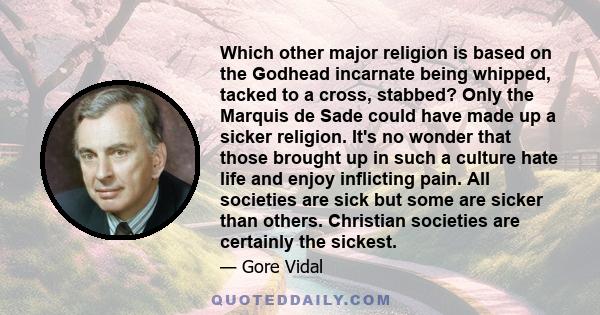 Which other major religion is based on the Godhead incarnate being whipped, tacked to a cross, stabbed? Only the Marquis de Sade could have made up a sicker religion. It's no wonder that those brought up in such a