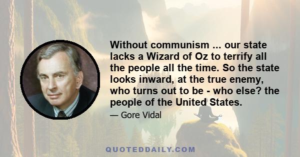 Without communism ... our state lacks a Wizard of Oz to terrify all the people all the time. So the state looks inward, at the true enemy, who turns out to be - who else? the people of the United States.