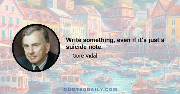 Write something, even if it's just a suicide note.