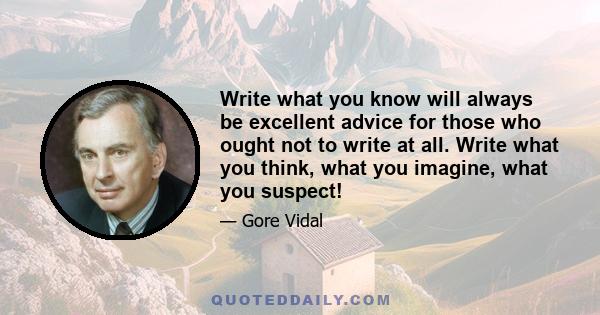 Write what you know will always be excellent advice for those who ought not to write at all. Write what you think, what you imagine, what you suspect!