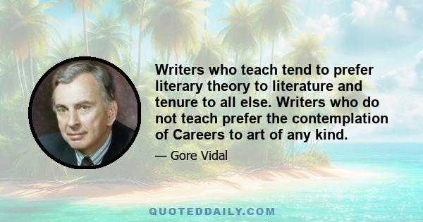 Writers who teach tend to prefer literary theory to literature and tenure to all else. Writers who do not teach prefer the contemplation of Careers to art of any kind.