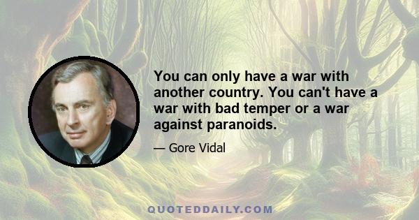 You can only have a war with another country. You can't have a war with bad temper or a war against paranoids.