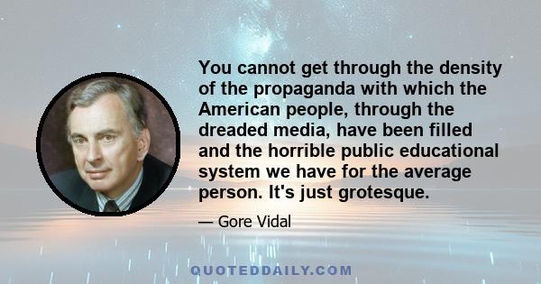 You cannot get through the density of the propaganda with which the American people, through the dreaded media, have been filled and the horrible public educational system we have for the average person. It's just