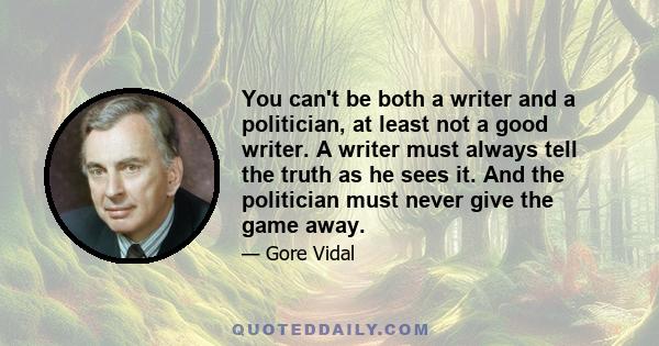 You can't be both a writer and a politician, at least not a good writer. A writer must always tell the truth as he sees it. And the politician must never give the game away.