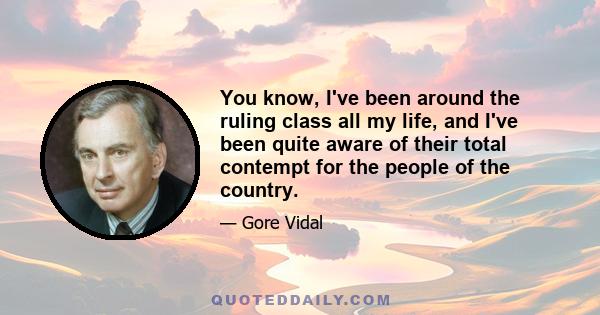 You know, I've been around the ruling class all my life, and I've been quite aware of their total contempt for the people of the country.