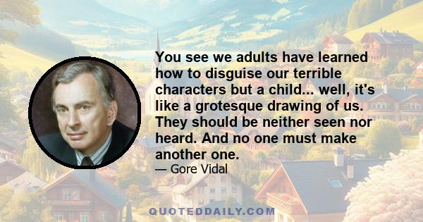 You see we adults have learned how to disguise our terrible characters but a child... well, it's like a grotesque drawing of us. They should be neither seen nor heard. And no one must make another one.