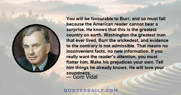 You will be favourable to Burr, and so must fail because the American reader cannot bear a surprise. He knows that this is the greatest country on earth, Washington the greatest man that ever lived, Burr the wickedest,