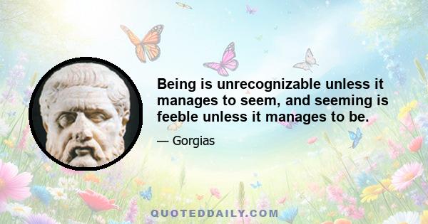 Being is unrecognizable unless it manages to seem, and seeming is feeble unless it manages to be.