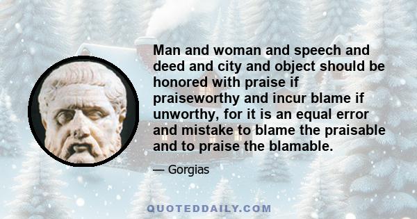 Man and woman and speech and deed and city and object should be honored with praise if praiseworthy and incur blame if unworthy, for it is an equal error and mistake to blame the praisable and to praise the blamable.