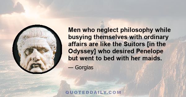 Men who neglect philosophy while busying themselves with ordinary affairs are like the Suitors [in the Odyssey] who desired Penelope but went to bed with her maids.