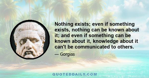 Nothing exists; even if something exists, nothing can be known about it; and even if something can be known about it, knowledge about it can't be communicated to others.