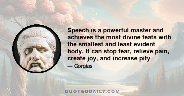 Speech is a powerful master and achieves the most divine feats with the smallest and least evident body. It can stop fear, relieve pain, create joy, and increase pity