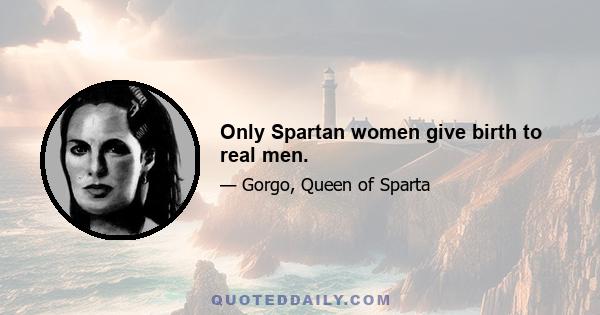 Only Spartan women give birth to real men.