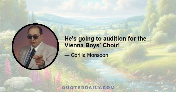 He's going to audition for the Vienna Boys' Choir!