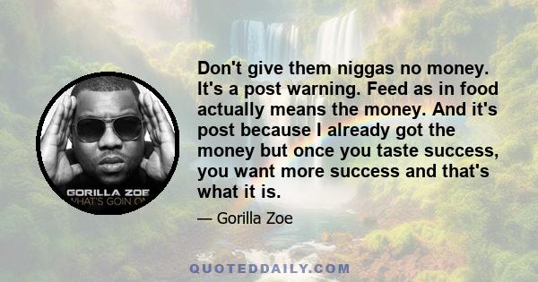 Don't give them niggas no money. It's a post warning. Feed as in food actually means the money. And it's post because I already got the money but once you taste success, you want more success and that's what it is.