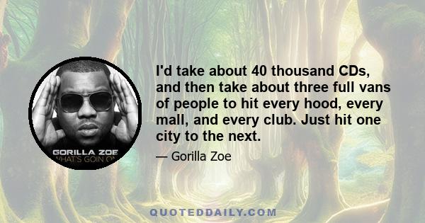 I'd take about 40 thousand CDs, and then take about three full vans of people to hit every hood, every mall, and every club. Just hit one city to the next.