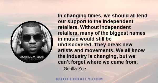 In changing times, we should all lend our support to the independent retailers. Without independent retailers, many of the biggest names in music would still be undiscovered. They break new artists and movements. We all 