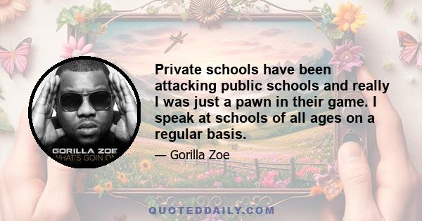 Private schools have been attacking public schools and really I was just a pawn in their game. I speak at schools of all ages on a regular basis.