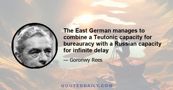 The East German manages to combine a Teutonic capacity for bureauracy with a Russian capacity for infinite delay