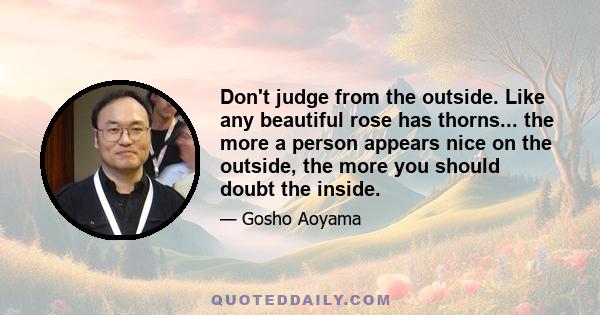 Don't judge from the outside. Like any beautiful rose has thorns... the more a person appears nice on the outside, the more you should doubt the inside.