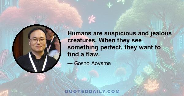 Humans are suspicious and jealous creatures. When they see something perfect, they want to find a flaw.