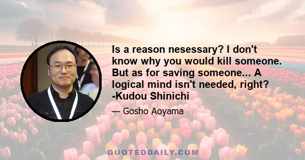 Is a reason nesessary? I don't know why you would kill someone. But as for saving someone... A logical mind isn't needed, right? -Kudou Shinichi