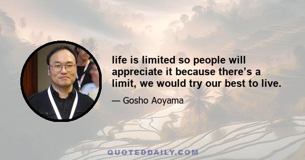 life is limited so people will appreciate it because there’s a limit, we would try our best to live.