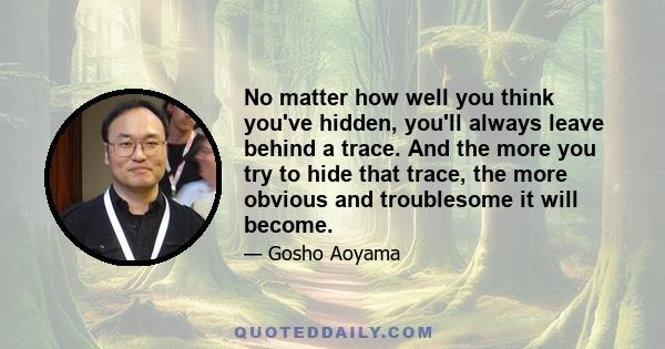 No matter how well you think you've hidden, you'll always leave behind a trace. And the more you try to hide that trace, the more obvious and troublesome it will become.