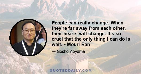 People can really change. When they're far away from each other, their hearts will change. It's so cruel that the only thing I can do is wait. - Mouri Ran