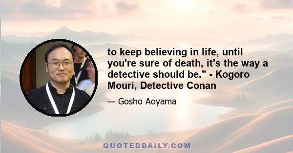 to keep believing in life, until you're sure of death, it's the way a detective should be. - Kogoro Mouri, Detective Conan