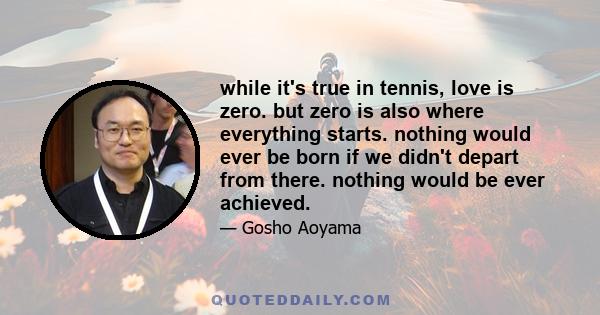 while it's true in tennis, love is zero. but zero is also where everything starts. nothing would ever be born if we didn't depart from there. nothing would be ever achieved.